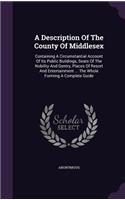 A Description Of The County Of Middlesex: Containing A Circumstantial Account Of Its Public Buildings, Seats Of The Nobility And Gentry, Places Of Resort And Entertainment ... The Whole Form(English)