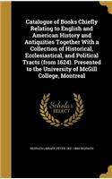 Catalogue of Books Chiefly Relating to English and American History and Antiquities Together With a Collection of Historical, Ecclesiastical, and Political Tracts (from 1624). Presented to the University of McGill College, Montreal