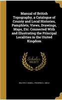 Manual of British Topography, a Catalogue of County and Local Histories, Pamphlets, Views, Drawings, Maps, Etc. Connected With and Illustrating the Principal Localities in the United Kingdom