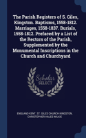 The Parish Registers of S. Giles, Kingston. Baptisms, 1558-1812. Marriages, 1558-1837. Burials, 1558-1812. Prefaced by a List of the Rectors of the Parish, Supplemented by the Monumental Inscriptions in the Church and Churchyard