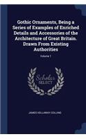 Gothic Ornaments, Being a Series of Examples of Enriched Details and Accessories of the Architecture of Great Britain. Drawn From Existing Authorities; Volume 1