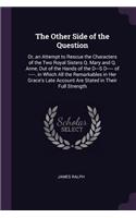 The Other Side of the Question: Or, an Attempt to Rescue the Characters of the Two Royal Sisters Q. Mary and Q. Anne, Out of the Hands of the D---S D----- of -----. in Which All th