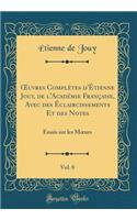 Oeuvres ComplÃ¨tes d'Ã?tienne Jouy, de l'AcadÃ©mie FranÃ§aise, Avec Des Ã?claircissements Et Des Notes, Vol. 8: Essais Sur Les Moeurs (Classic Reprint)