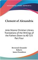 Clement of Alexandria: Ante Nicene Christian Library Translations of the Writings of the Fathers Down to AD 325 Part Four