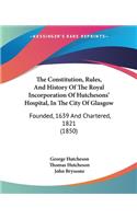 Constitution, Rules, And History Of The Royal Incorporation Of Hutchesons' Hospital, In The City Of Glasgow
