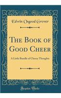 The Book of Good Cheer: A Little Bundle of Cheery Thoughts (Classic Reprint): A Little Bundle of Cheery Thoughts (Classic Reprint)