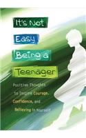 It's Not Easy Being a Teenager: Positive Thoughts to Inspire Courage, Confidence, and Believing in Yourself