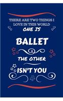 There Are Two Things I Love In This World One Is Ballet The Other Isn't You: Perfect Gag Gift For A Lover Of Ballet - Blank Lined Notebook Journal - 100 Pages 6 x 9 Format - Office Humour and Banter - Xmas - Secret Santa -