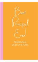 Best Principal Ever! Seriously. End of Story.: Lined Journal in Pink and Yellow for Writing, Journaling, To Do Lists, Notes, Gratitude, Ideas, and More with Funny Cover Quote