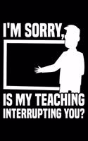 I'm Sorry, Is My Teaching Interrupting You?: Lined A5 Notebook for Teachers