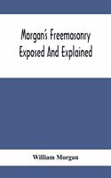 Morgan'S Freemasonry Exposed And Explained; Showing The Origin, History And Nature Of Masonry, Its Effects On The Government, And The Christian Religion And Containing A Key To All The Degrees Of Freemasonry, Giving A Clear And Correct View Of The