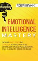 Emotional Intelligence Mastery: Overcome Anxiety, Stress and Depression, and Develop Your Active Listening, Body Language and Communication Skills to Achieve the Success You Deserv