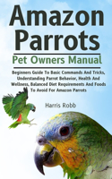 Amazon Parrots: Beginners Guide To Basic Commands And Tricks, Understanding Parrot Behavior, Health And Wellness, Balanced Diet Requirements And Foods To Avoid For 