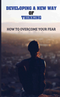 Developing A New Way Of Thinking: How To Overcome Your Fear: Bring Healing For Different Health Mental Conditions