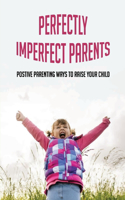 Perfectly Imperfect Parents: Postive Parenting Ways To Raise Your Child: Parenting Strategies