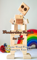 Woodworking Projects for Kids: Awesome Wood Projects Will Entertain Your Kids: Gift Ideas for Holiday