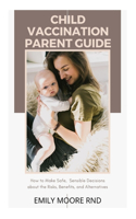 Child Vaccination Parent Guide: How to make safe, sensible decisions about the risks, benefits and alternatives