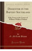 Dissenter in the Baptist Southland: Fifty Years in the Career of William Wallace Finlator (Classic Reprint)