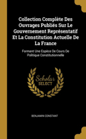 Collection Complète Des Ouvrages Publiés Sur Le Gouvernement Représentatif Et La Constitution Actuelle De La France: Formant Une Espèce De Cours De Politique Constitutionnelle