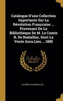 Catalogue D'une Collection Importante Sur La Révolution Françcaise ... Provenant De La Bibliothéque De M. Le Comte B. De Nadaillac, Dont La Vente Aura Lieu ... 1885