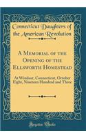 A Memorial of the Opening of the Ellsworth Homestead: At Windsor, Connecticut, October Eight, Nineteen Hundred and Three (Classic Reprint)