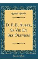 D. F. E. Auber, Sa Vie Et Ses Oeuvres (Classic Reprint)