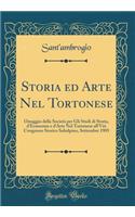 Storia Ed Arte Nel Tortonese: Omaggio Della SocietÃ  Per Gli Studi Di Storia, d'Economia E d'Arte Nel Tortonese All'viii Congresso Storico Subalpino, Settembre 1905 (Classic Reprint)