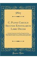 C. Plinii Caecilii Secundi Epistolarum Libri Decem: Eiusdem Gratiarum Actio Sive Panegyricus Cum Adnotationibus Perpetuis Io. Matthiae Gesneri Qui Etiam Vitam Plinii Et Indices Auctiores Emendatioresque Dedit (Classic Reprint)