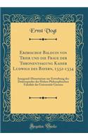 Erzbischof Balduin Von Trier Und Die Frage Der Thronentsagung Kaiser Ludwigs Des Bayern, 1332-1334: Inaugural-Dissertation Zur Erwerbung Des Doktorgrades Der Hohen Philosophischen Fakultï¿½t Der Universitï¿½t Giessen (Classic Reprint)