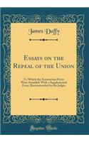 Essays on the Repeal of the Union: To Which the Association Prizes Were Awarded: With a Supplemental Essay, Recommended by the Judges (Classic Reprint): To Which the Association Prizes Were Awarded: With a Supplemental Essay, Recommended by the Judges (Classic Reprint)