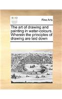 The Art of Drawing and Painting in Water-Colours. Wherein the Principles of Drawing Are Laid Down