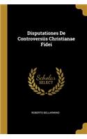 Disputationes De Controversiis Christianae Fidei