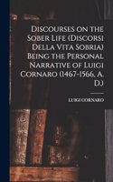 Discourses on the Sober Life (Discorsi Della Vita Sobria) Being the Personal Narrative of Luigi Cornaro (1467-1566, A. D.)