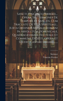 Sancti Vincentii Ferrerii, ... Opera, Seu Sermones De Tempore Et Sanctis, Cum Tractatu De Vita Spirituali... Juxta Ordinem Missalis Romani In Absolutum Dominicale, Quadragesimale, Festivale Et Commune Digesti, Opera Et Studio Caspari Erhard, ......