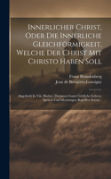 Innerlicher Christ, Oder Die Innerliche Gleichförmigkeit, Welche Der Christ Mit Christo Haben Soll