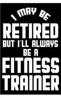 I May Be Retired But I'll Always Be A Fitness Trainer: Retirement Journal, Keepsake Book, Composition Notebook, Gratitude Diary For Retired Fitness Trainers