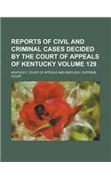Reports of Civil and Criminal Cases Decided by the Court of Appeals of Kentucky Volume 129