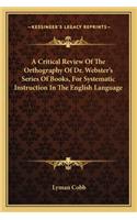 A Critical Review Of The Orthography Of Dr. Webster's Series Of Books, For Systematic Instruction In The English Language