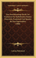 Ausschliessungs-Recht, Jus Exclusivae Der Katholischen Staaten Osterreich, Frankreich Und Spanien Bei Den Papstwahlen (1888)