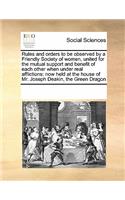 Rules and orders to be observed by a Friendly Society of women, united for the mutual support and benefit of each other when under real afflictions: now held at the house of Mr. Joseph Deakin, the Green Dragon