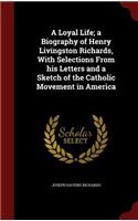 A Loyal Life; A Biography of Henry Livingston Richards, with Selections from His Letters and a Sketch of the Catholic Movement in America