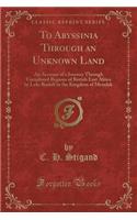 To Abyssinia Through an Unknown Land: An Account of a Journey Through Unexplored Regions of British East Africa by Lake Rudolf to the Kingdom of Menelek (Classic Reprint)