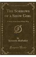 The Sorrows of a Show Girl: A Story of the Great White Way (Classic Reprint)