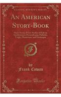 An American Story-Book: Short Stories from Studies of Life in Southwestern Pennsylvania; Pathetic, Tragic, Humorous, and Grotesque (Classic Reprint): Short Stories from Studies of Life in Southwestern Pennsylvania; Pathetic, Tragic, Humorous, and Grotesque (Classic Reprint)