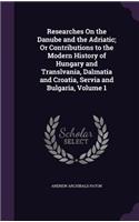 Researches On the Danube and the Adriatic; Or Contributions to the Modern History of Hungary and Translvania, Dalmatia and Croatia, Servia and Bulgaria, Volume 1: (English)