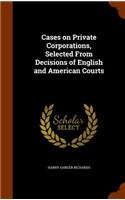 Cases on Private Corporations, Selected From Decisions of English and American Courts