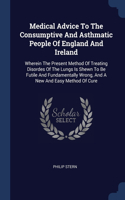 Medical Advice To The Consumptive And Asthmatic People Of England And Ireland: Wherein The Present Method Of Treating Disordes Of The Lungs Is Shewn To Be Futile And Fundamentally Wrong, And A New And Easy Method Of Cure