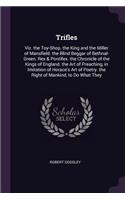 Trifles: Viz. the Toy-Shop. the King and the Miller of Mansfield. the Blind Beggar of Bethnal-Green. Rex & Pontifex. the Chronicle of the Kings of England. t