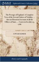 The Peerage of England. a Complete View of the Several Orders of Nobility, ... Also an Historical Account of All the Offices of State, ... Corrected to July 23, 1766