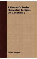 A Course Of Twelve Elementary Lectures On Galvanism;